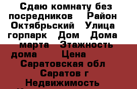 Сдаю комнату без посредников! › Район ­ Октябрьский › Улица ­ горпарк › Дом ­ Дома 8 марта › Этажность дома ­ 4 › Цена ­ 5 500 - Саратовская обл., Саратов г. Недвижимость » Квартиры аренда   